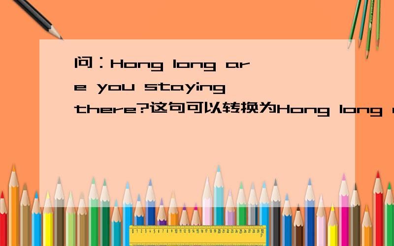 问：Hong long are you staying there?这句可以转换为Hong long do you go there?还有第一句中怎么用现在进行时啊?我想把第二句改为你去那多久了、你们说该怎么该啊？还有谁英语学的不错告诉我QQ教我英