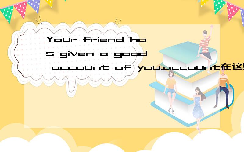 Your friend has given a good account of you.account在这里是什么意思?感激不尽!