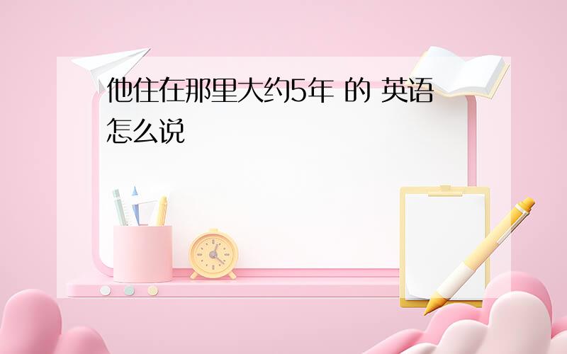 他住在那里大约5年 的 英语怎么说