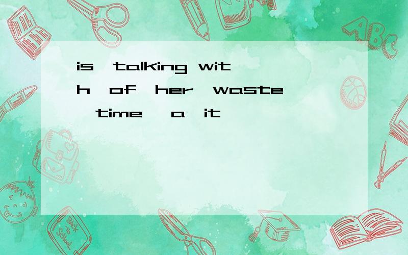 is,talking with,of,her,waste,time ,a,it,