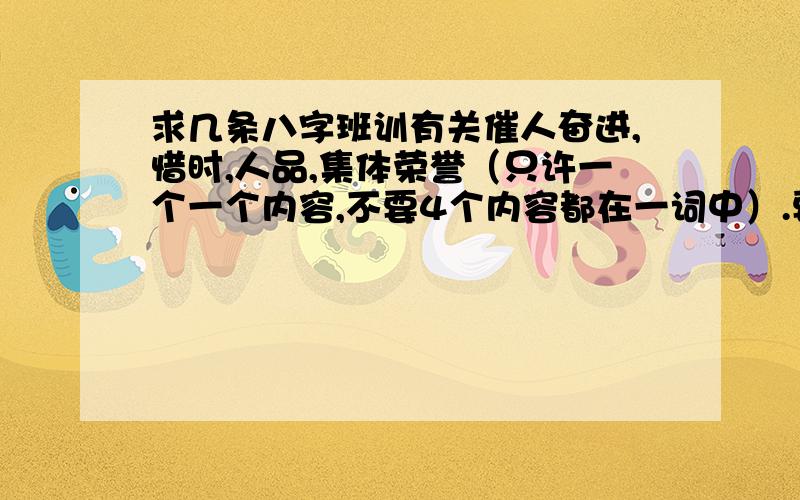 求几条八字班训有关催人奋进,惜时,人品,集体荣誉（只许一个一个内容,不要4个内容都在一词中）.要分2个4个字（最好）,也可分4个2个字.请大家自觉,不要转载.