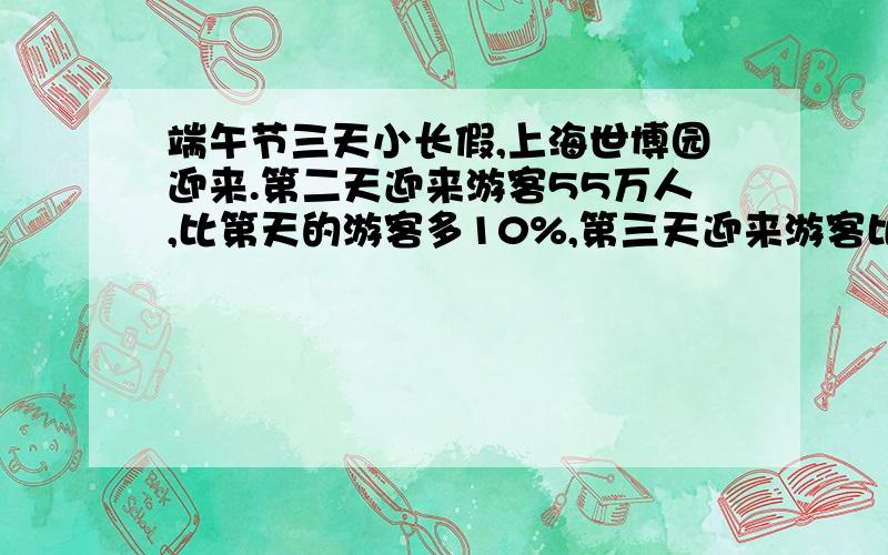 端午节三天小长假,上海世博园迎来.第二天迎来游客55万人,比第天的游客多10%,第三天迎来游客比第二天的端午节三天小长假,上海世博园迎来.第二天迎10%,第三天迎来游客比第二天的来游客55