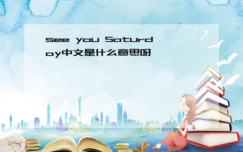 see you Saturday中文是什么意思呀