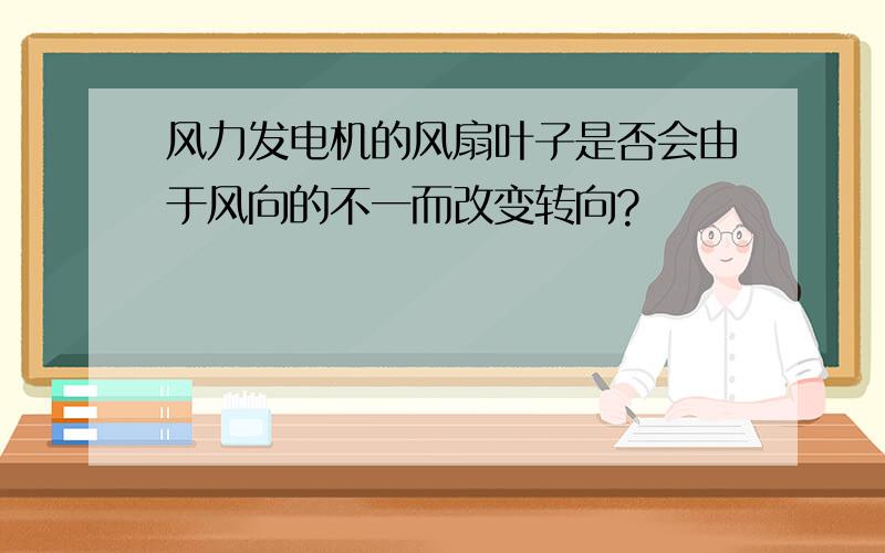 风力发电机的风扇叶子是否会由于风向的不一而改变转向?