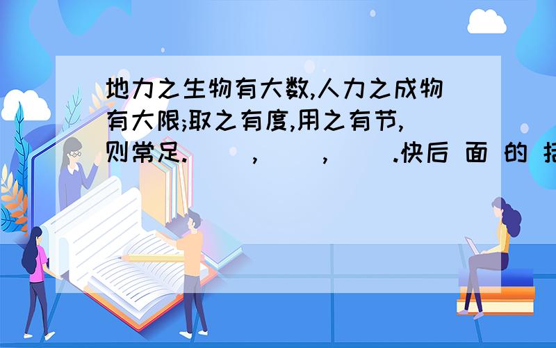 地力之生物有大数,人力之成物有大限;取之有度,用之有节,则常足.（ ）,（ ）,（ ）.快后 面 的 括 号是 问 题