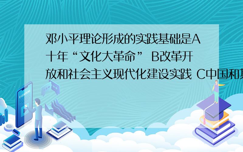 邓小平理论形成的实践基础是A十年“文化大革命” B改革开放和社会主义现代化建设实践 C中国和其他社会主义国家建设的经验教训 D和平与发展时代主题的转换