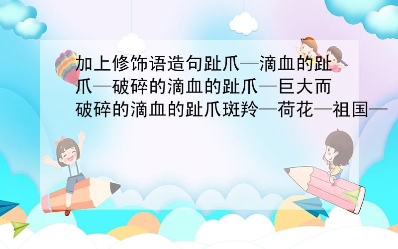 加上修饰语造句趾爪—滴血的趾爪—破碎的滴血的趾爪—巨大而破碎的滴血的趾爪斑羚—荷花—祖国—