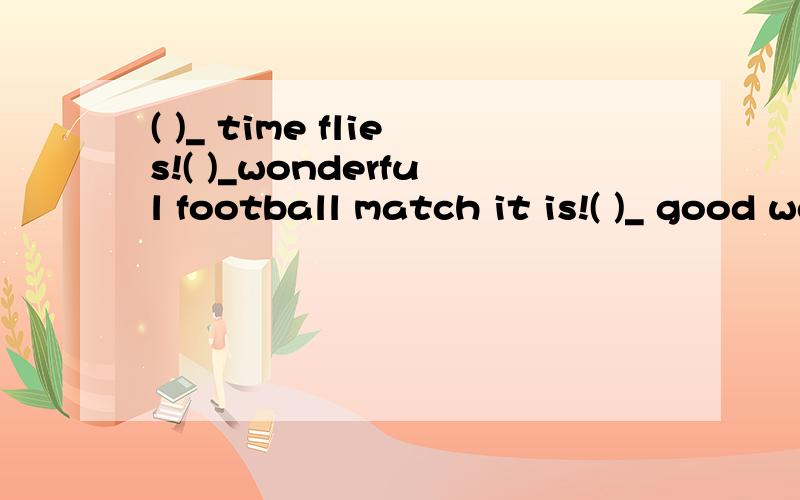 ( )_ time flies!( )_wonderful football match it is!( )_ good weather!A.what B.what a C.how D.what an