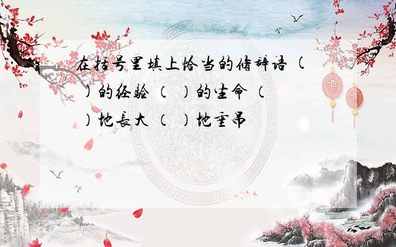 在括号里填上恰当的修辞语 ( )的经验 （ ）的生命 （ ）地长大 （ ）地垂吊