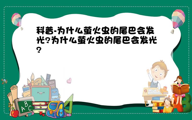 科普-为什么萤火虫的尾巴会发光?为什么萤火虫的尾巴会发光?