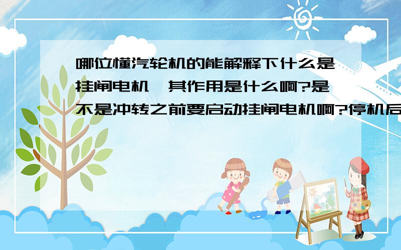 哪位懂汽轮机的能解释下什么是挂闸电机,其作用是什么啊?是不是冲转之前要启动挂闸电机啊?停机后要复位?不懂