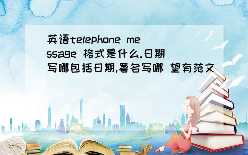 英语telephone message 格式是什么.日期写哪包括日期,署名写哪 望有范文