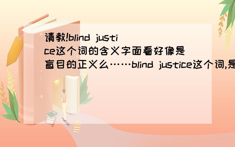 请教!blind justice这个词的含义字面看好像是盲目的正义么……blind justice这个词,是不是在英语国家像俗语一样有什么含义的呀?请教大家,谢谢!