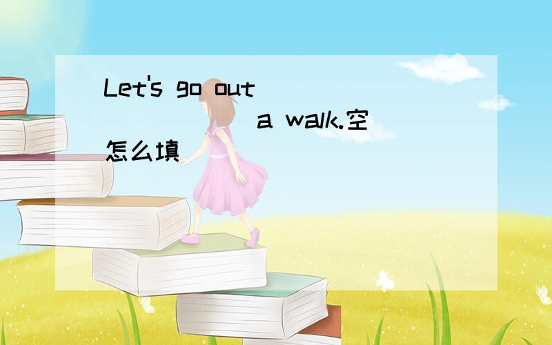 Let's go out________a walk.空怎么填