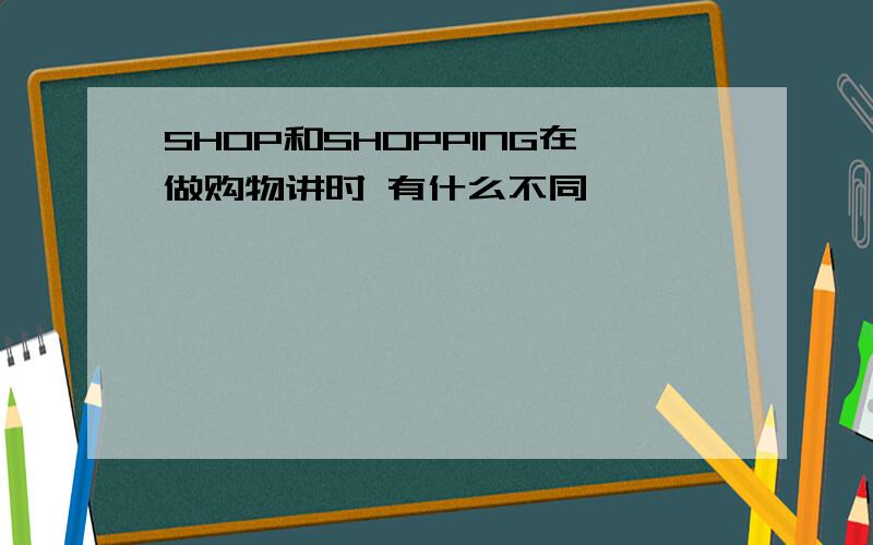 SHOP和SHOPPING在做购物讲时 有什么不同