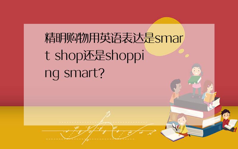 精明购物用英语表达是smart shop还是shopping smart?