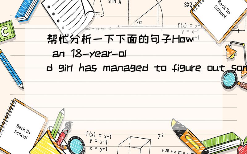 帮忙分析一下下面的句子How an 18-year-old girl has managed to figure out something that multi-national corporations have not has led to her being flooded with offers for her amazing leap forward.另外附上词句的翻译：一个18岁的