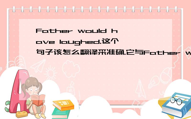 Father would have laughed.这个句子该怎么翻译采准确.它与Father would laugh.有什么不同呢?