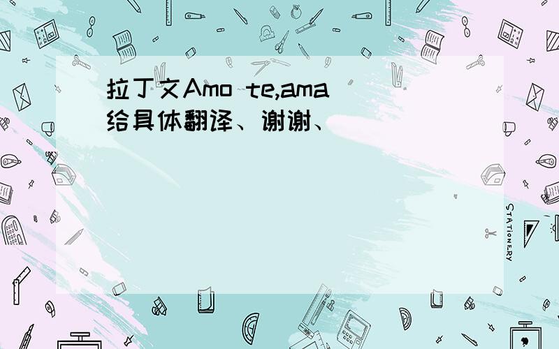 拉丁文Amo te,ama 给具体翻译、谢谢、