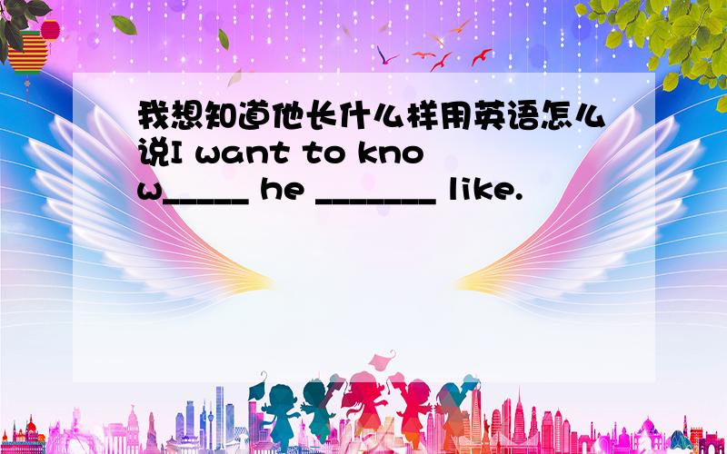 我想知道他长什么样用英语怎么说I want to know_____ he _______ like.