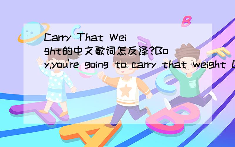 Carry That Weight的中文歌词怎反译?Boy,you're going to carry that weight Carry that weight a long time Boy,you're going to carry that weight Carry that weight a long time I never give you my pillow I only send you my invitation And in the midd