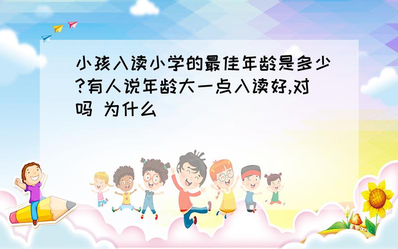 小孩入读小学的最佳年龄是多少?有人说年龄大一点入读好,对吗 为什么