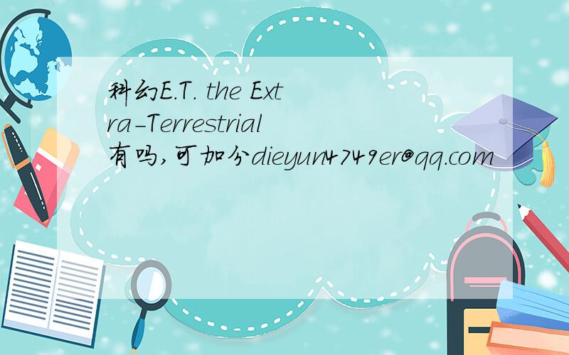 科幻E.T. the Extra-Terrestrial有吗,可加分dieyun4749er@qq.com