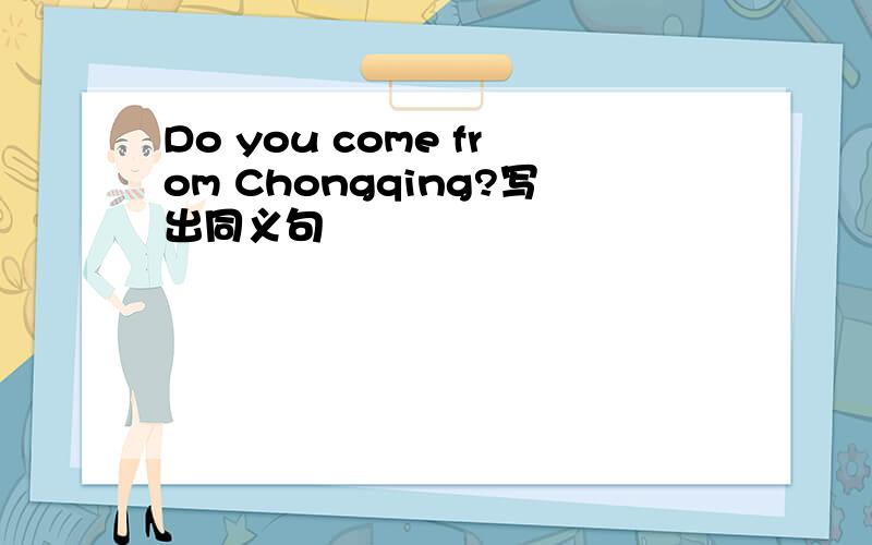 Do you come from Chongqing?写出同义句