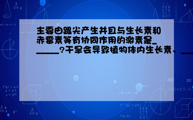 主要由跟尖产生并且与生长素和赤霉素等有协同作用的激素是______?干旱会导致植物体内生长素、____等明显减少,脱落素和______大量增加,从而抑制细胞的分裂和生长!促进叶片等器官______过程.