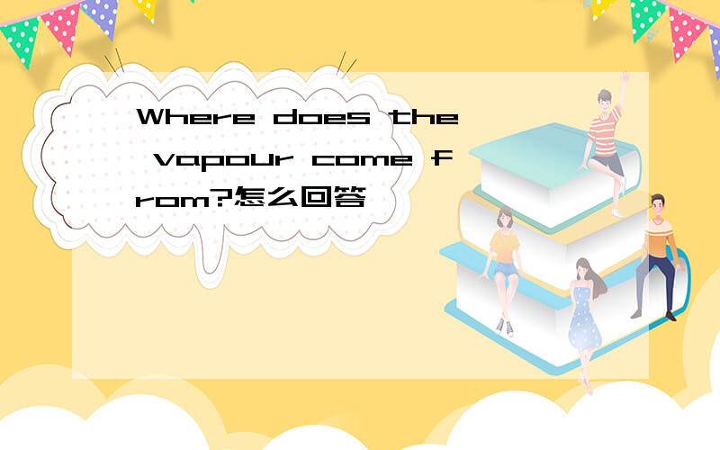 Where does the vapour come from?怎么回答