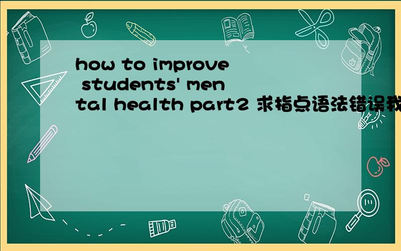 how to improve students' mental health part2 求指点语法错误我写的作文的一小段,作文题目是:how to improve students' mental health 求指点语法错误,And the solution to this problem requires the efforts both universities and stu