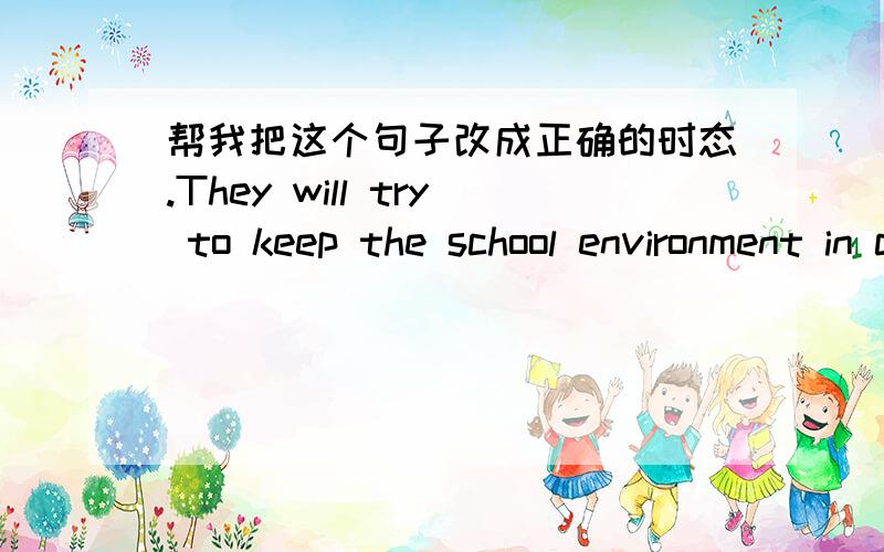 帮我把这个句子改成正确的时态.They will try to keep the school environment in clean basis