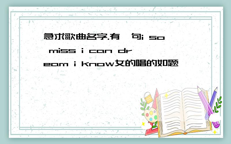 急求歌曲名字.有一句i so miss i can dream i know女的唱的如题