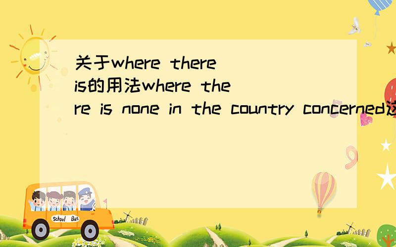 关于where there is的用法where there is none in the country concerned这句话的意思是什么...还有where there is的这算什么用法..表达的意思是什么..其实最主要我是想主导whrer there is .上面那句话不用理~