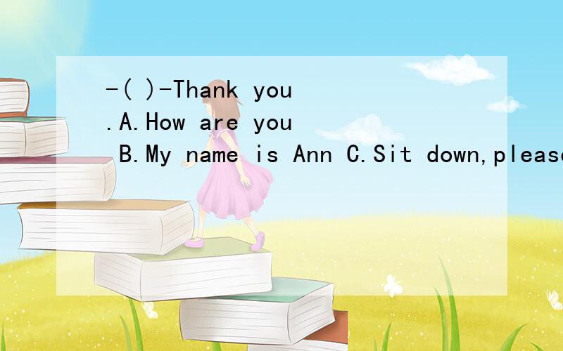 -( )-Thank you.A.How are you B.My name is Ann C.Sit down,please D.hello