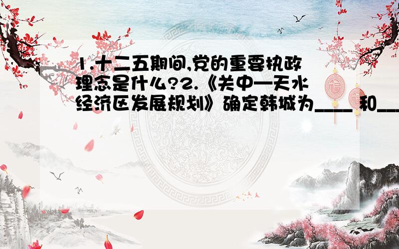 1.十二五期间,党的重要执政理念是什么?2.《关中—天水经济区发展规划》确定韩城为____ 和___.