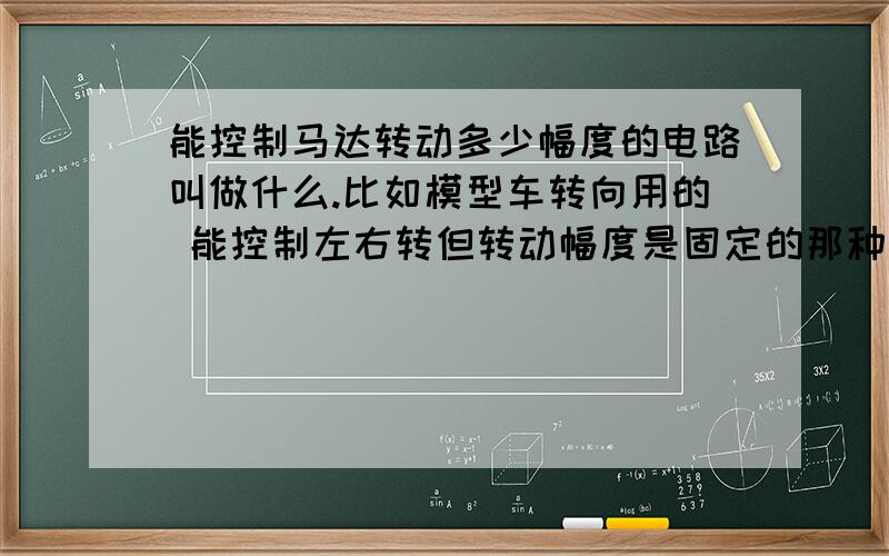 能控制马达转动多少幅度的电路叫做什么.比如模型车转向用的 能控制左右转但转动幅度是固定的那种