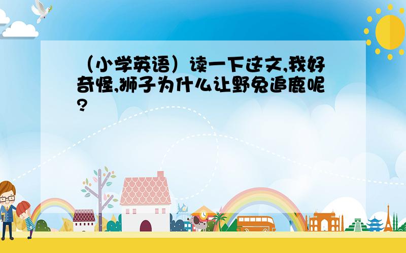 （小学英语）读一下这文,我好奇怪,狮子为什么让野兔追鹿呢?