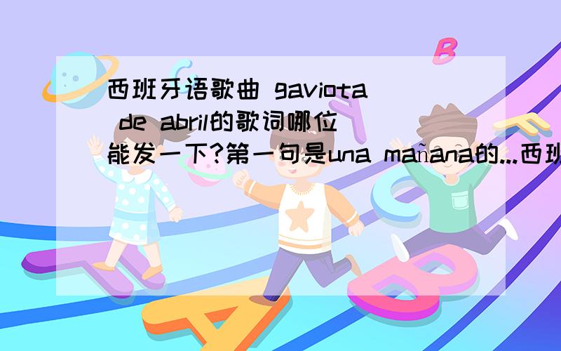 西班牙语歌曲 gaviota de abril的歌词哪位能发一下?第一句是una mañana的...西班牙语歌曲 gaviota de abril的歌词哪位能发一下?第一句是una mañana的那个.