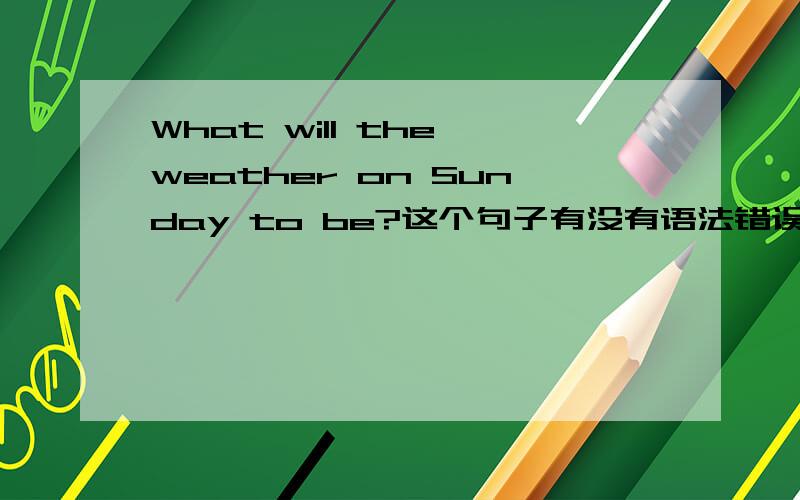 What will the weather on Sunday to be?这个句子有没有语法错误?我觉得will后面不能用to be.