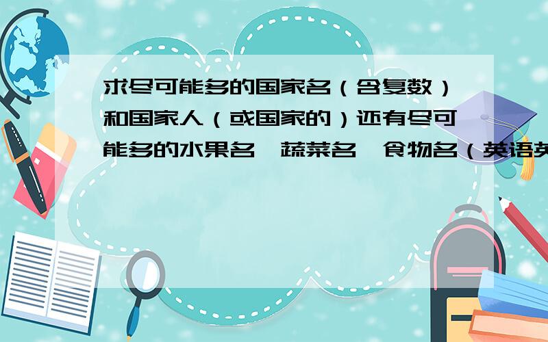 求尽可能多的国家名（含复数）和国家人（或国家的）还有尽可能多的水果名、蔬菜名、食物名（英语英语英语英语）英语!