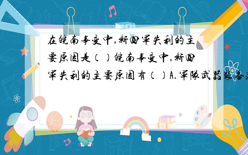 在皖南事变中,新四军失利的主要原因是（）皖南事变中,新四军失利的主要原因有（）A.军队武器装备落后 B.敌我兵力对比悬殊 C.国民党蓄谋已久 D.叶、项指挥失误