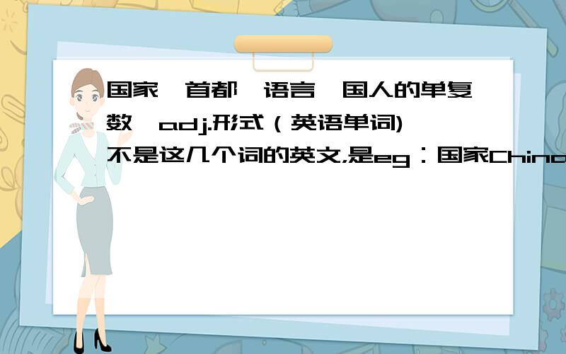 国家、首都、语言、国人的单复数、adj.形式（英语单词)不是这几个词的英文，是eg：国家China..........