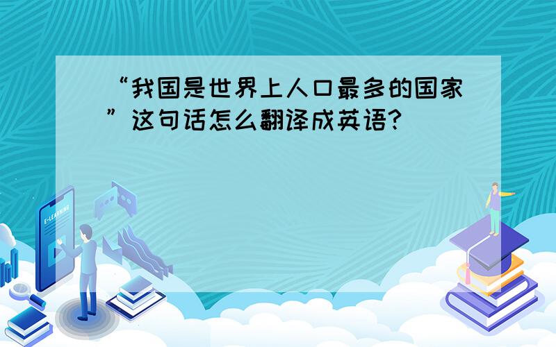 “我国是世界上人口最多的国家”这句话怎么翻译成英语?