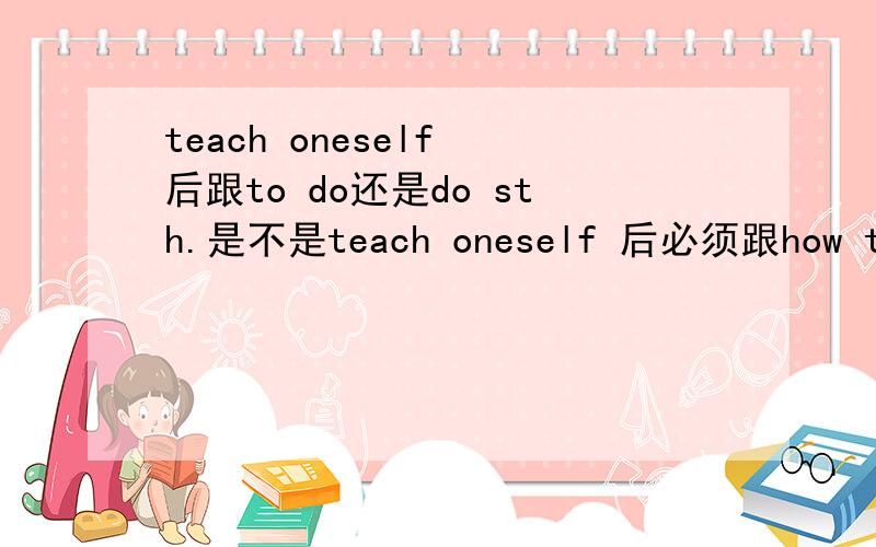 teach oneself 后跟to do还是do sth.是不是teach oneself 后必须跟how to do 我看好多句子都这么写.如自学制作一个网页teach myself how to make a home pagepage可数吗