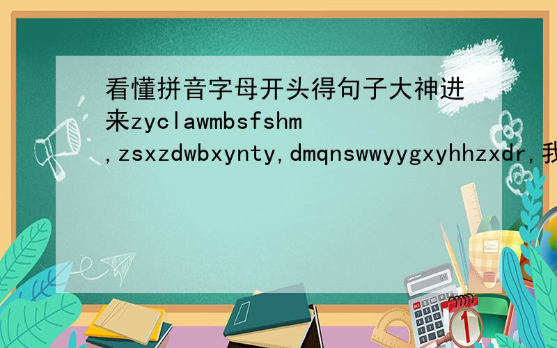 看懂拼音字母开头得句子大神进来zyclawmbsfshm,zsxzdwbxynty,dmqnswwyygxyhhzxdr,我只知道前面,再一次恋爱我们不说分手好吗,接下去不太懂,第二句最后两个字母是yt,不是yt!