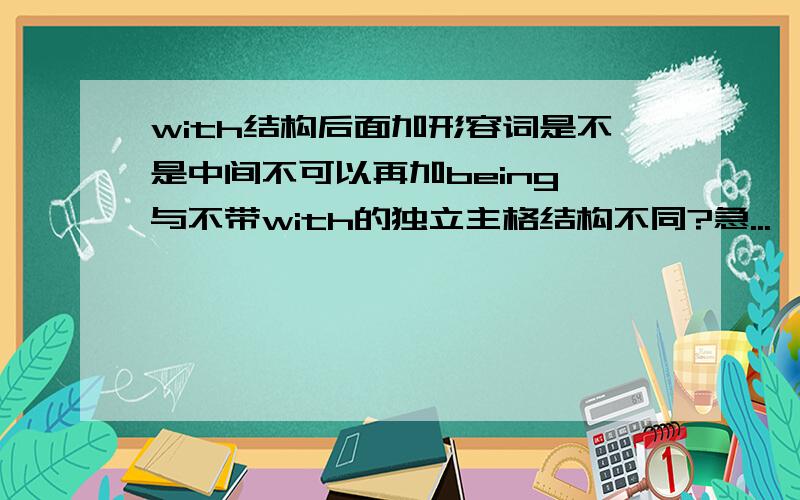 with结构后面加形容词是不是中间不可以再加being,与不带with的独立主格结构不同?急...