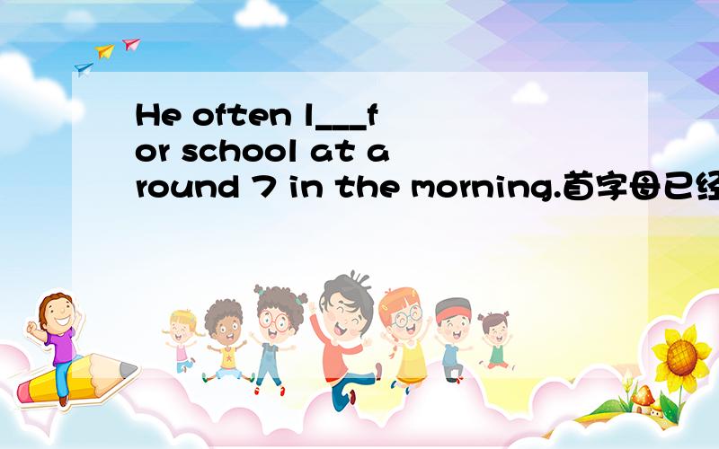 He often l___for school at around 7 in the morning.首字母已经给出,请填空,