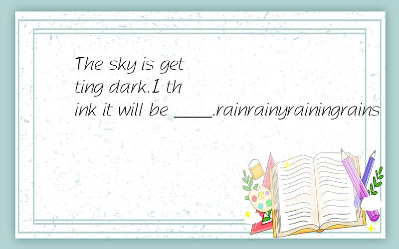 The sky is getting dark.I think it will be ____.rainrainyrainingrains