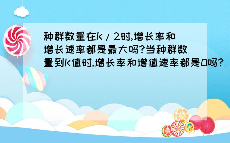 种群数量在K/2时,增长率和增长速率都是最大吗?当种群数量到K值时,增长率和增值速率都是0吗?